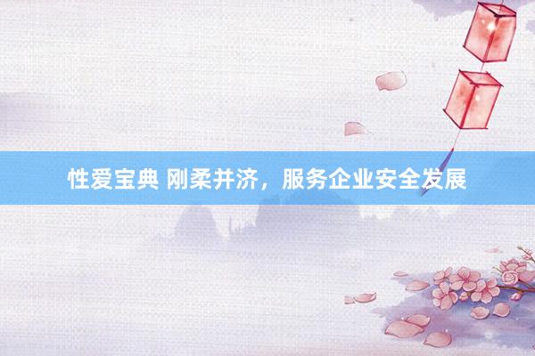 性爱宝典 刚柔并济，服务企业安全发展