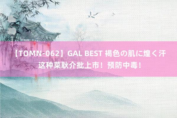 【TOMN-062】GAL BEST 褐色の肌に煌く汗 这种菜耿介批上市！预防中毒！