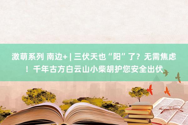 激萌系列 南边+ | 三伏天也“阳”了？无需焦虑！千年古方白云山小柴胡护您安全出伏