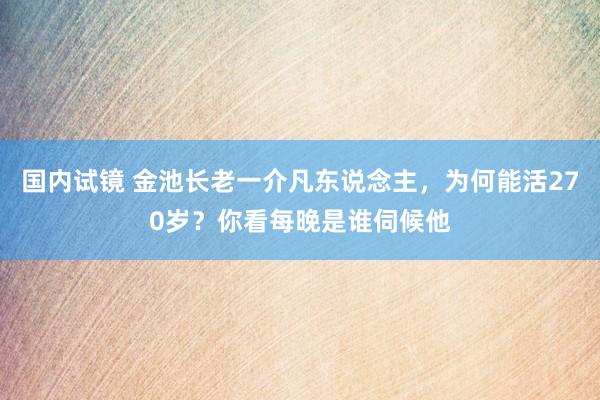 国内试镜 金池长老一介凡东说念主，为何能活270岁？你看每晚是谁伺候他