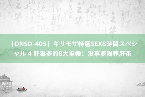 【ONSD-405】ギリモザ特選SEX8時間スペシャル 4 肝毒多的8大推崇！没事多喝养肝茶