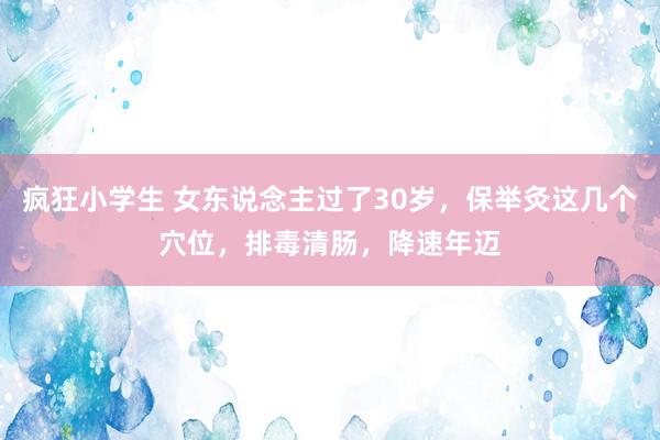 疯狂小学生 女东说念主过了30岁，保举灸这几个穴位，排毒清肠，降速年迈