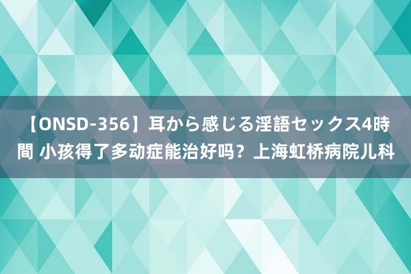 【ONSD-356】耳から感じる淫語セックス4時間 小孩得了多动症能治好吗？上海虹桥病院儿科