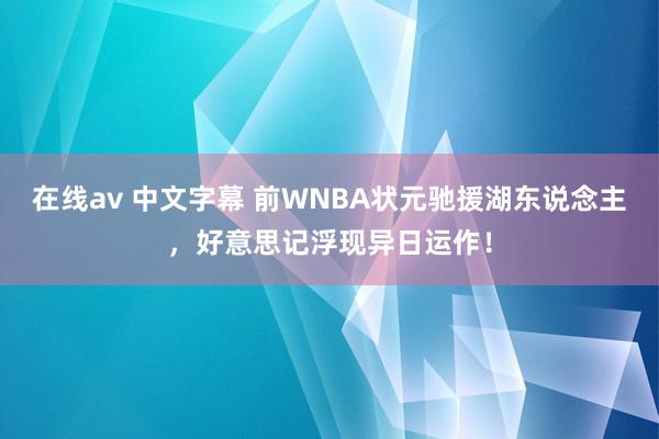 在线av 中文字幕 前WNBA状元驰援湖东说念主，好意思记浮现异日运作！