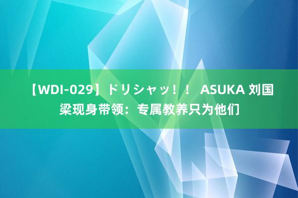 【WDI-029】ドリシャッ！！ ASUKA 刘国梁现身带领：专属教养只为他们