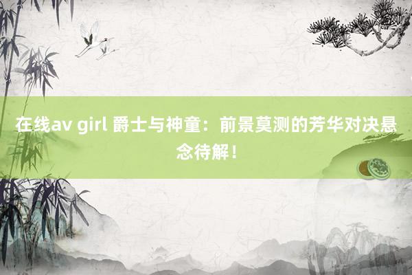 在线av girl 爵士与神童：前景莫测的芳华对决悬念待解！