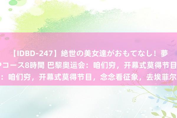 【IDBD-247】絶世の美女達がおもてなし！夢の桃源郷 IP風俗街 VIPコース8時間 巴黎奥运会：咱们穷，开幕式莫得节目，念念看征象，去埃菲尔铁塔