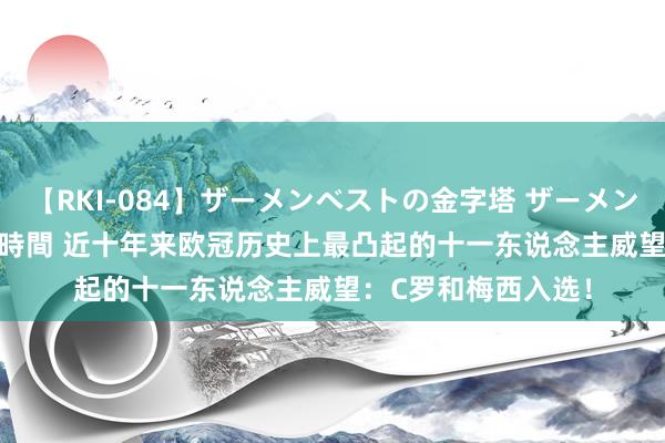 【RKI-084】ザーメンベストの金字塔 ザーメン大好き2000発 24時間 近十年来欧冠历史上最凸起的十一东说念主威望：C罗和梅西入选！