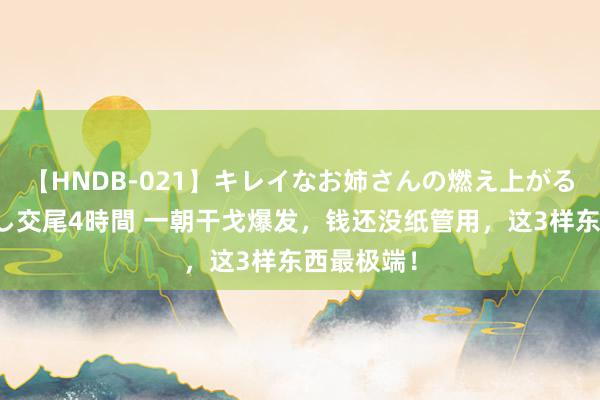 【HNDB-021】キレイなお姉さんの燃え上がる本物中出し交尾4時間 一朝干戈爆发，钱还没纸管用，这3样东西最极端！