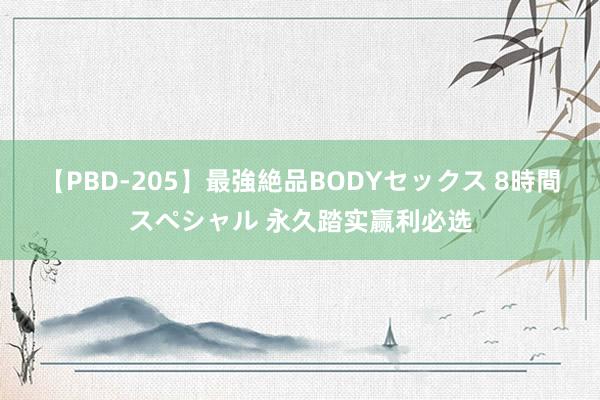 【PBD-205】最強絶品BODYセックス 8時間スペシャル 永久踏实赢利必选