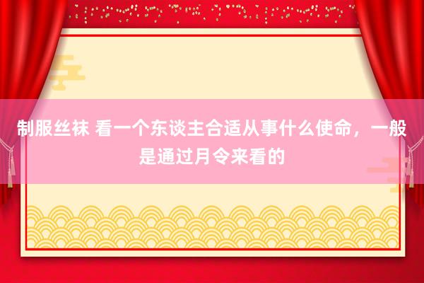 制服丝袜 看一个东谈主合适从事什么使命，一般是通过月令来看的