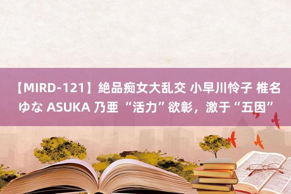 【MIRD-121】絶品痴女大乱交 小早川怜子 椎名ゆな ASUKA 乃亜 “活力”欲彰，激于“五因”