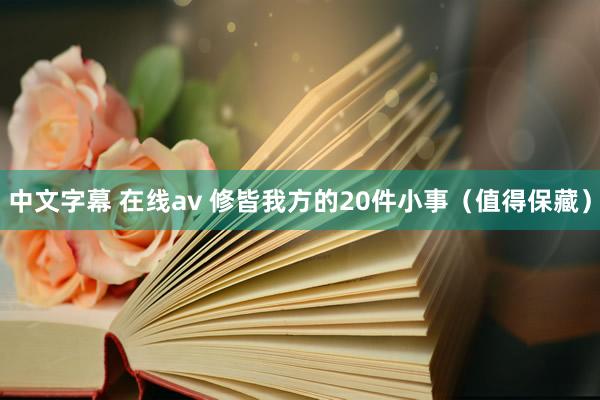 中文字幕 在线av 修皆我方的20件小事（值得保藏）