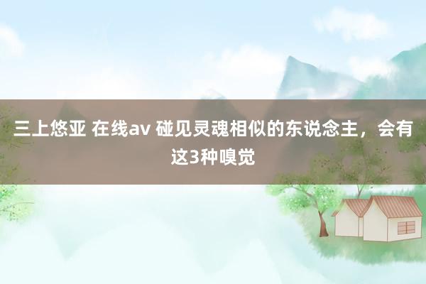 三上悠亚 在线av 碰见灵魂相似的东说念主，会有这3种嗅觉