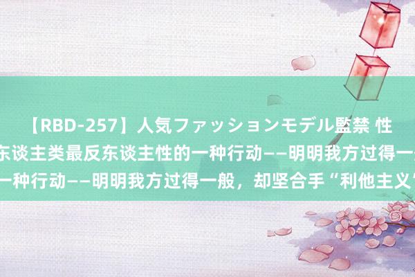 【RBD-257】人気ファッションモデル監禁 性虐コレクション3 AYA 东谈主类最反东谈主性的一种行动——明明我方过得一般，却坚合手“利他主义”