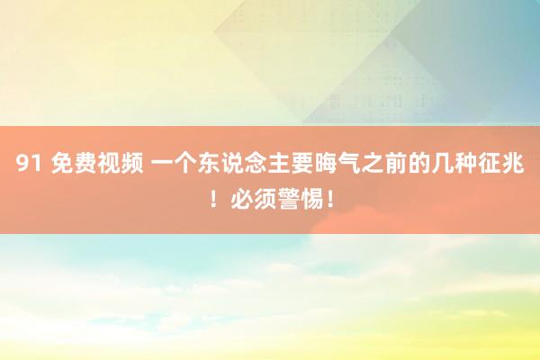 91 免费视频 一个东说念主要晦气之前的几种征兆！必须警惕！