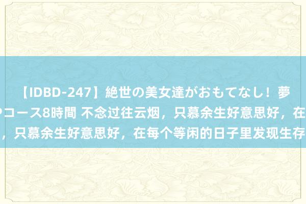 【IDBD-247】絶世の美女達がおもてなし！夢の桃源郷 IP風俗街 VIPコース8時間 不念过往云烟，只慕余生好意思好，在每个等闲的日子里发现生存的诗意