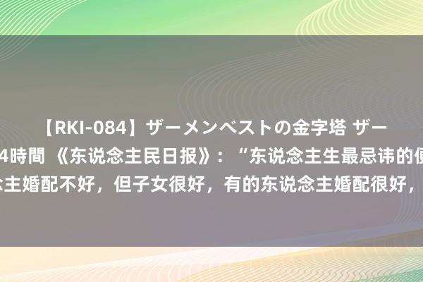 【RKI-084】ザーメンベストの金字塔 ザーメン大好き2000発 24時間 《东说念主民日报》：“东说念主生最忌讳的便是圆满，有的东说念主婚配不好，但子女很好，有的东说念主婚配很好，但他的躯壳可能不太好，因为天说念盈满则必衰。”