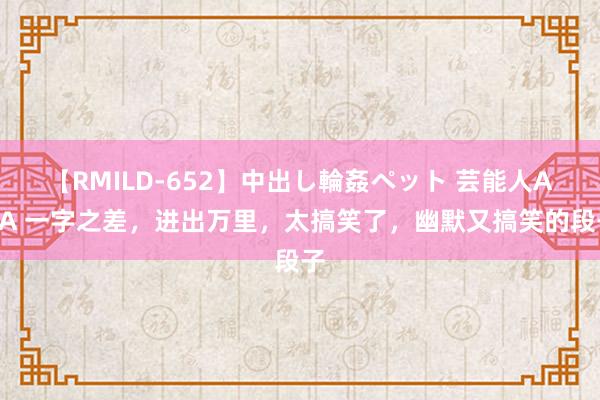 【RMILD-652】中出し輪姦ペット 芸能人AYA 一字之差，进出万里，太搞笑了，幽默又搞笑的段子