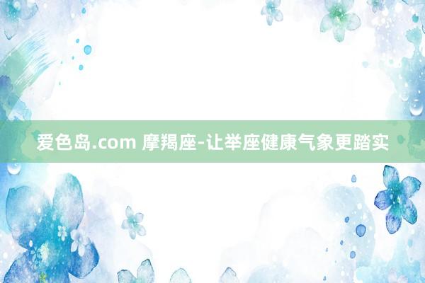 爱色岛.com 摩羯座-让举座健康气象更踏实