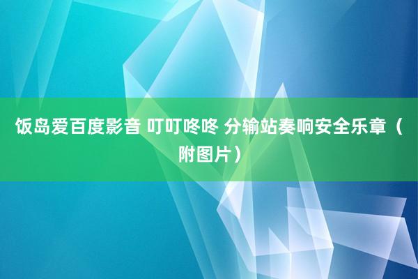 饭岛爱百度影音 叮叮咚咚 分输站奏响安全乐章（附图片）