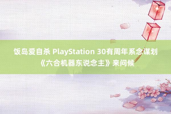 饭岛爱自杀 PlayStation 30有周年系念谋划 《六合机器东说念主》来问候