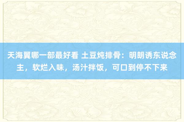 天海翼哪一部最好看 土豆炖排骨：明朗诱东说念主，软烂入味，汤汁拌饭，可口到停不下来