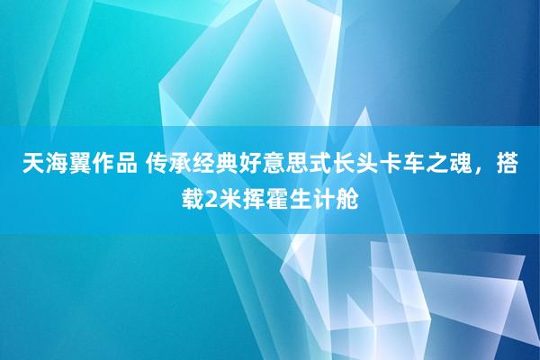 天海翼作品 传承经典好意思式长头卡车之魂，搭载2米挥霍生计舱