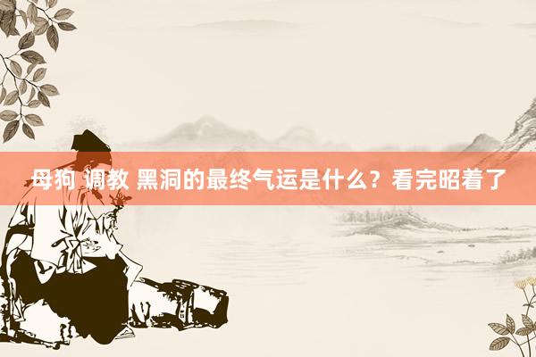 母狗 调教 黑洞的最终气运是什么？看完昭着了