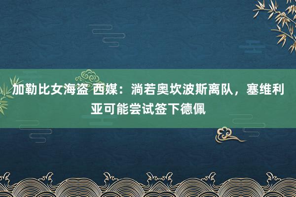 加勒比女海盗 西媒：淌若奥坎波斯离队，塞维利亚可能尝试签下德佩