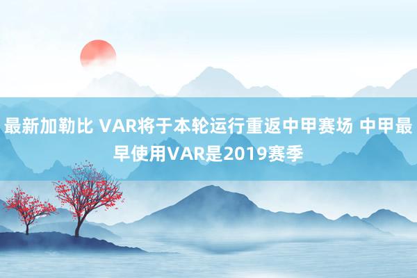 最新加勒比 VAR将于本轮运行重返中甲赛场 中甲最早使用VAR是2019赛季