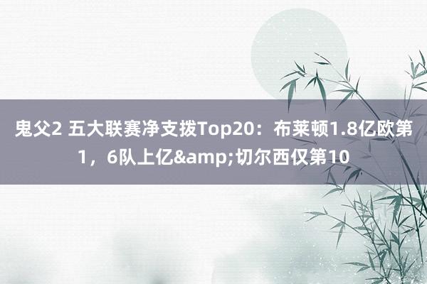 鬼父2 五大联赛净支拨Top20：布莱顿1.8亿欧第1，6队上亿&切尔西仅第10