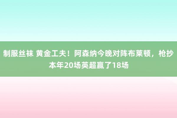 制服丝袜 黄金工夫！阿森纳今晚对阵布莱顿，枪抄本年20场英超赢了18场