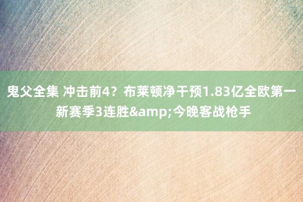 鬼父全集 冲击前4？布莱顿净干预1.83亿全欧第一 新赛季3连胜&今晚客战枪手