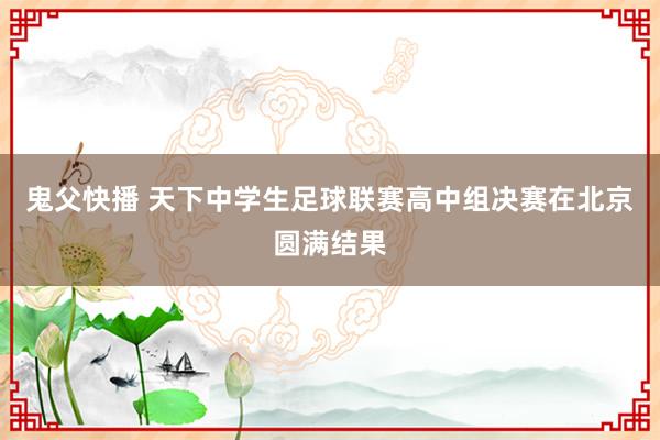 鬼父快播 天下中学生足球联赛高中组决赛在北京圆满结果