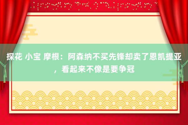 探花 小宝 摩根：阿森纳不买先锋却卖了恩凯提亚，看起来不像是要争冠