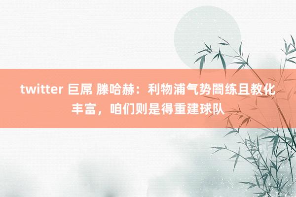 twitter 巨屌 滕哈赫：利物浦气势闇练且教化丰富，咱们则是得重建球队