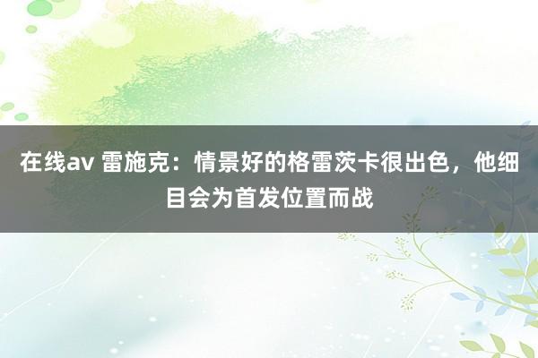 在线av 雷施克：情景好的格雷茨卡很出色，他细目会为首发位置而战