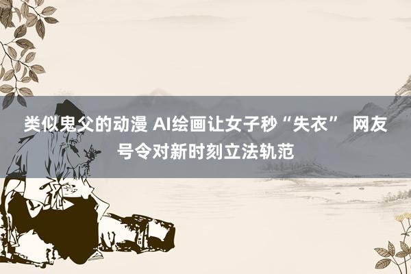 类似鬼父的动漫 AI绘画让女子秒“失衣”  网友号令对新时刻立法轨范