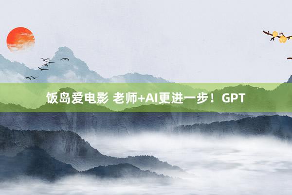 饭岛爱电影 老师+AI更进一步！GPT