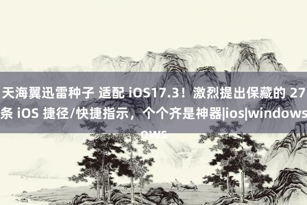 天海翼迅雷种子 适配 iOS17.3！激烈提出保藏的 27条 iOS 捷径/快捷指示，个个齐是神器|ios|windows