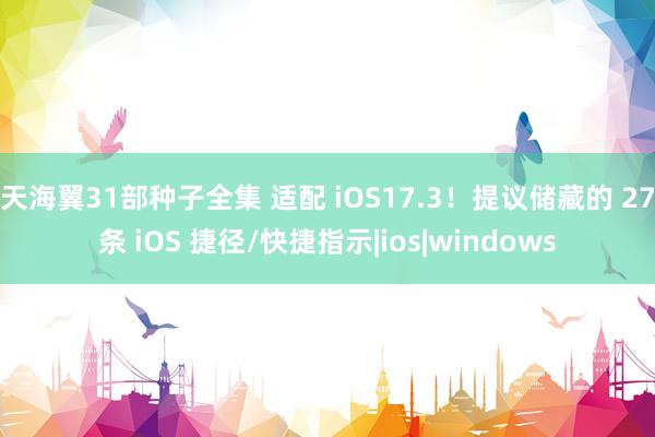 天海翼31部种子全集 适配 iOS17.3！提议储藏的 27条 iOS 捷径/快捷指示|ios|windows