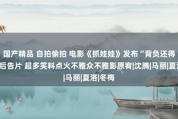 国产精品 自拍偷拍 电影《抓娃娃》发布“背负还得捞”版后告片 超多笑料点火不雅众不雅影原宥|沈腾|马丽|夏洛|冬梅