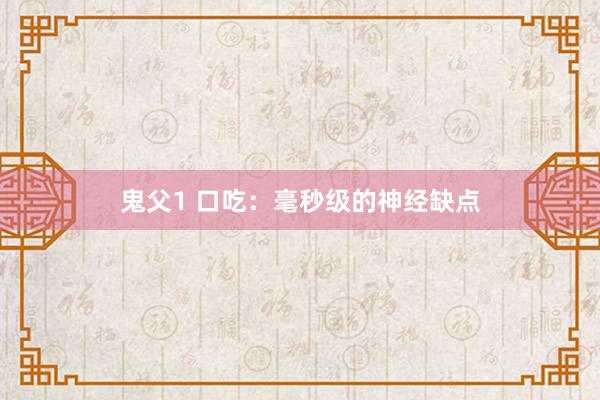 鬼父1 口吃：毫秒级的神经缺点