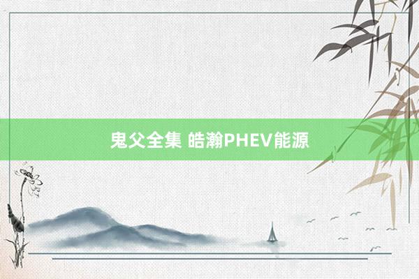 鬼父全集 皓瀚PHEV能源