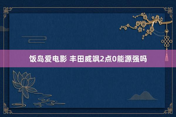 饭岛爱电影 丰田威飒2点0能源强吗