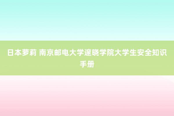 日本萝莉 南京邮电大学邃晓学院大学生安全知识手册