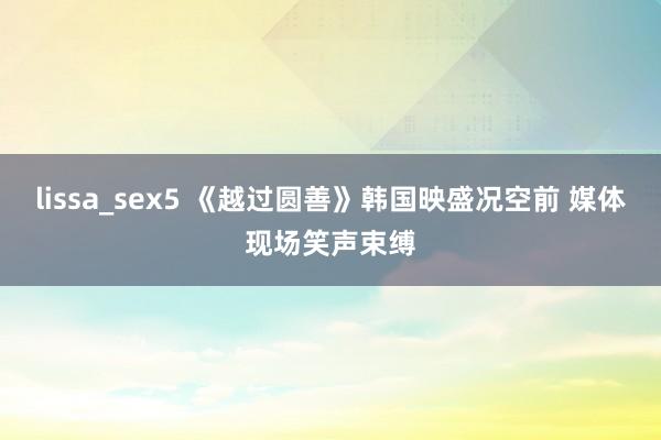 lissa_sex5 《越过圆善》韩国映盛况空前 媒体现场笑声束缚