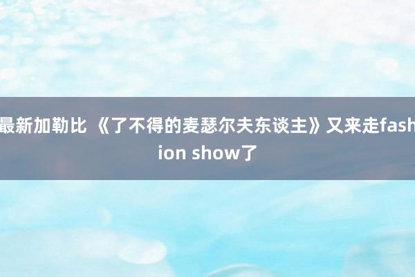 最新加勒比 《了不得的麦瑟尔夫东谈主》又来走fashion show了