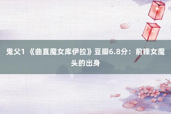 鬼父1 《曲直魔女库伊拉》豆瓣6.8分：前锋女魔头的出身